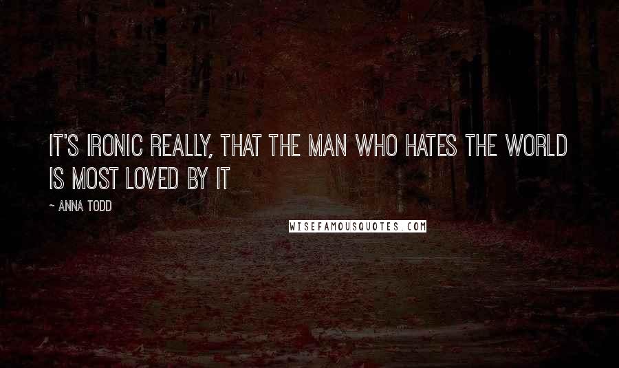 Anna Todd Quotes: It's ironic really, that the man who hates the world is most loved by it