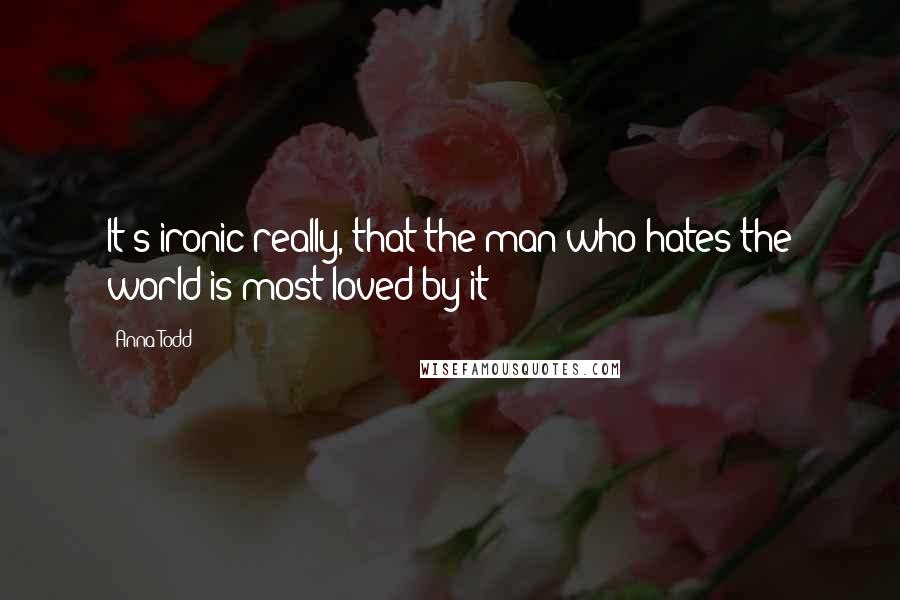 Anna Todd Quotes: It's ironic really, that the man who hates the world is most loved by it