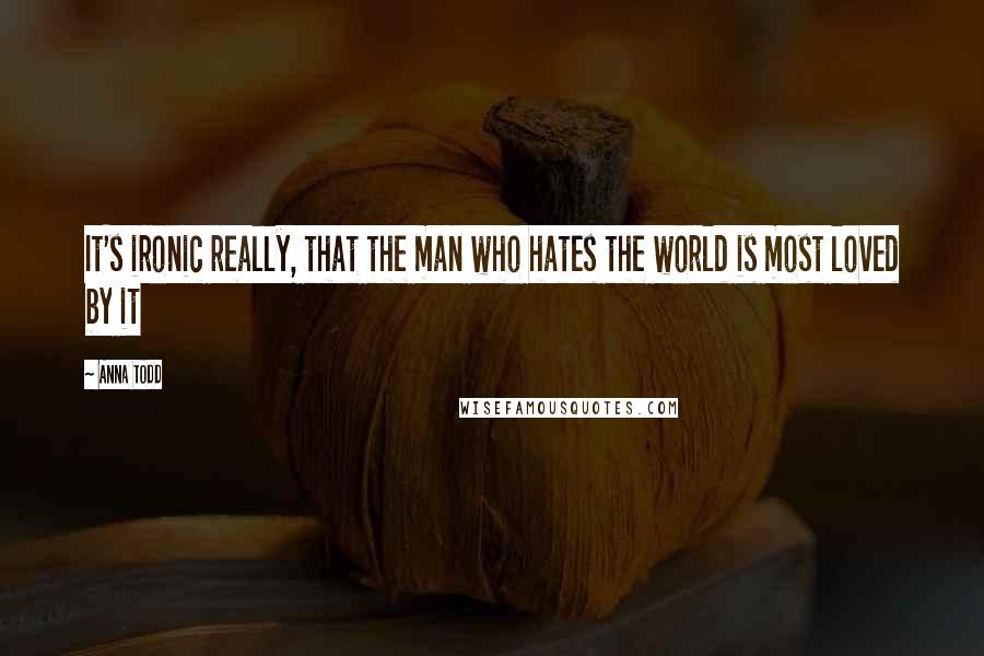 Anna Todd Quotes: It's ironic really, that the man who hates the world is most loved by it