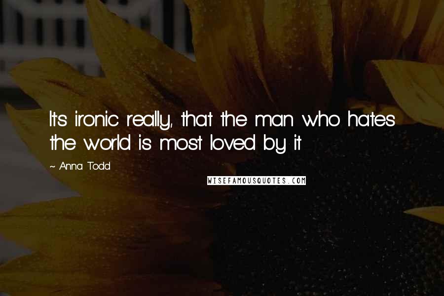 Anna Todd Quotes: It's ironic really, that the man who hates the world is most loved by it