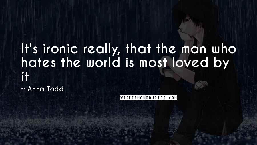 Anna Todd Quotes: It's ironic really, that the man who hates the world is most loved by it