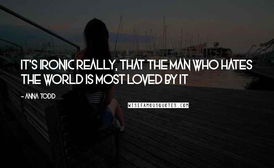 Anna Todd Quotes: It's ironic really, that the man who hates the world is most loved by it