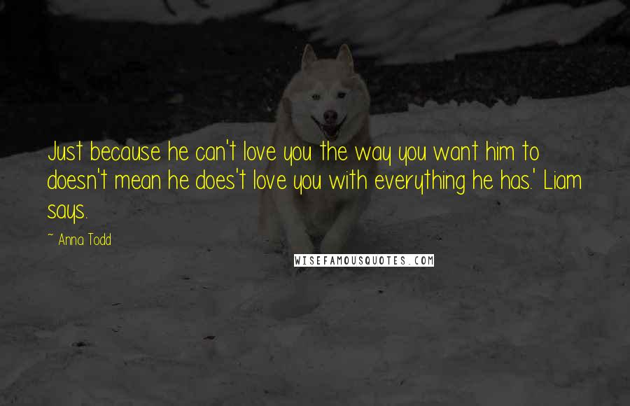 Anna Todd Quotes: Just because he can't love you the way you want him to doesn't mean he does't love you with everything he has.' Liam says.