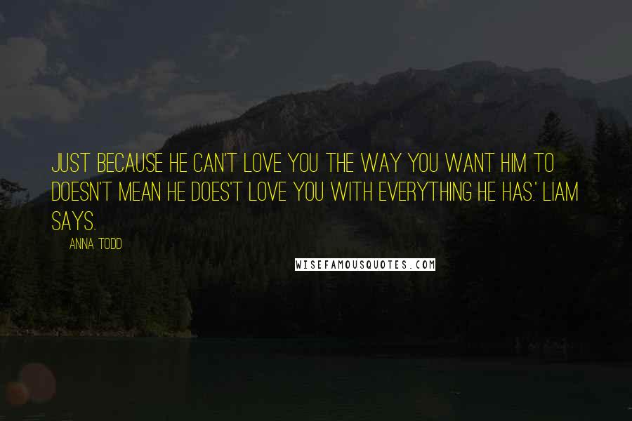 Anna Todd Quotes: Just because he can't love you the way you want him to doesn't mean he does't love you with everything he has.' Liam says.