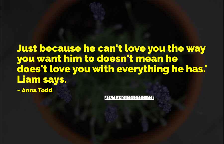 Anna Todd Quotes: Just because he can't love you the way you want him to doesn't mean he does't love you with everything he has.' Liam says.