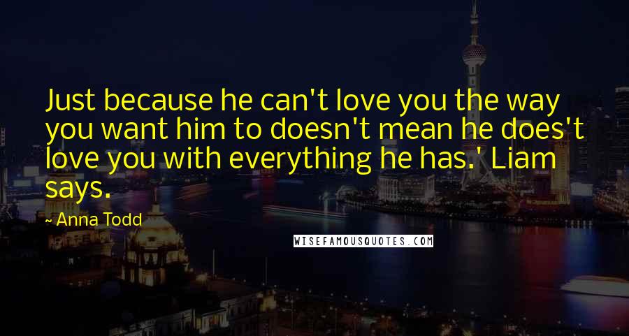 Anna Todd Quotes: Just because he can't love you the way you want him to doesn't mean he does't love you with everything he has.' Liam says.