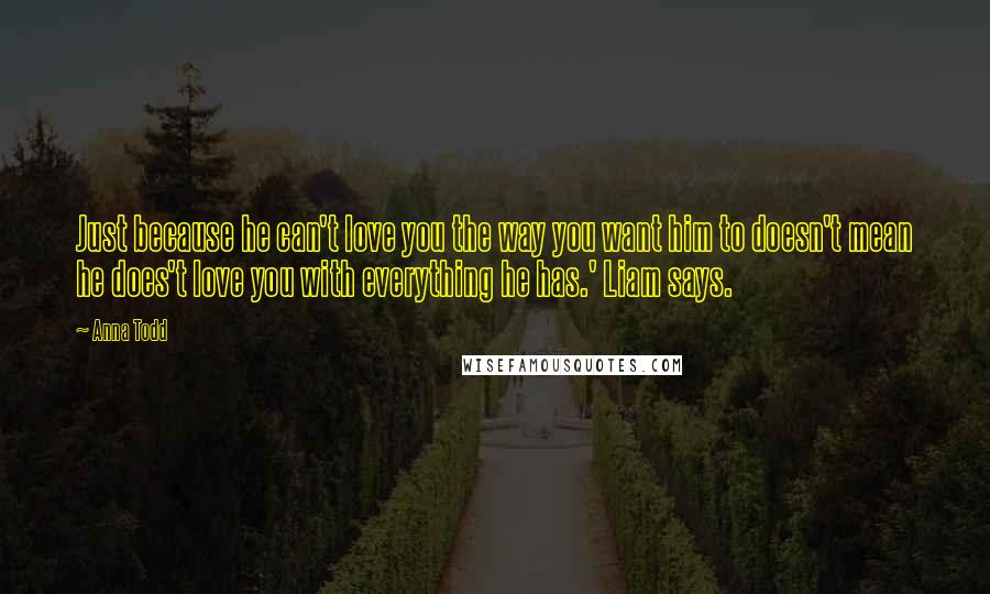 Anna Todd Quotes: Just because he can't love you the way you want him to doesn't mean he does't love you with everything he has.' Liam says.