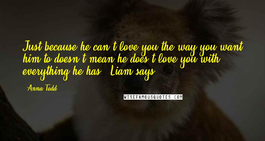 Anna Todd Quotes: Just because he can't love you the way you want him to doesn't mean he does't love you with everything he has.' Liam says.