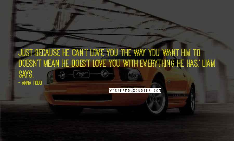 Anna Todd Quotes: Just because he can't love you the way you want him to doesn't mean he does't love you with everything he has.' Liam says.