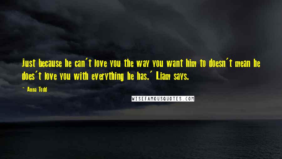 Anna Todd Quotes: Just because he can't love you the way you want him to doesn't mean he does't love you with everything he has.' Liam says.