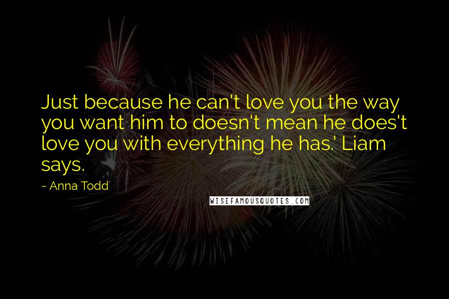 Anna Todd Quotes: Just because he can't love you the way you want him to doesn't mean he does't love you with everything he has.' Liam says.