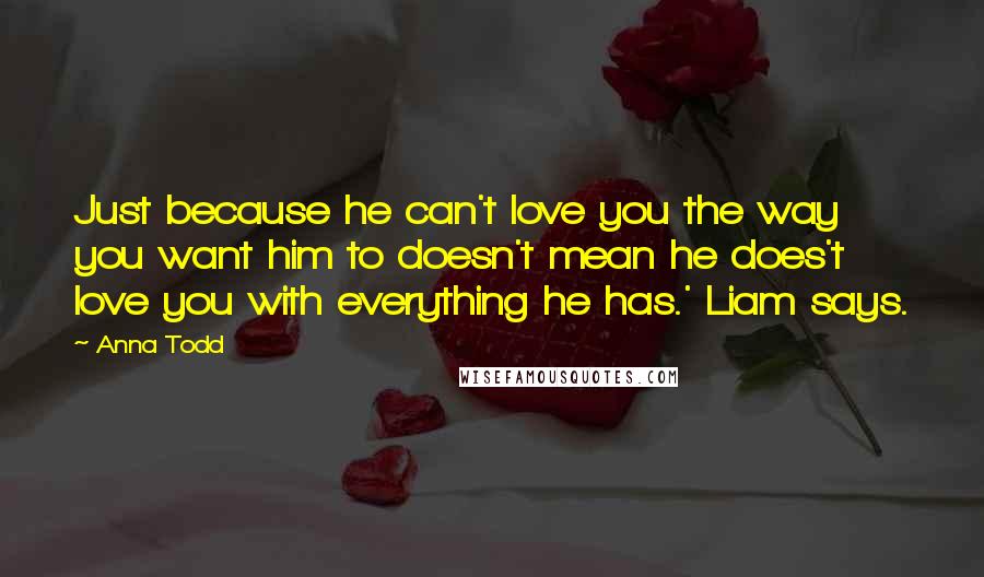 Anna Todd Quotes: Just because he can't love you the way you want him to doesn't mean he does't love you with everything he has.' Liam says.