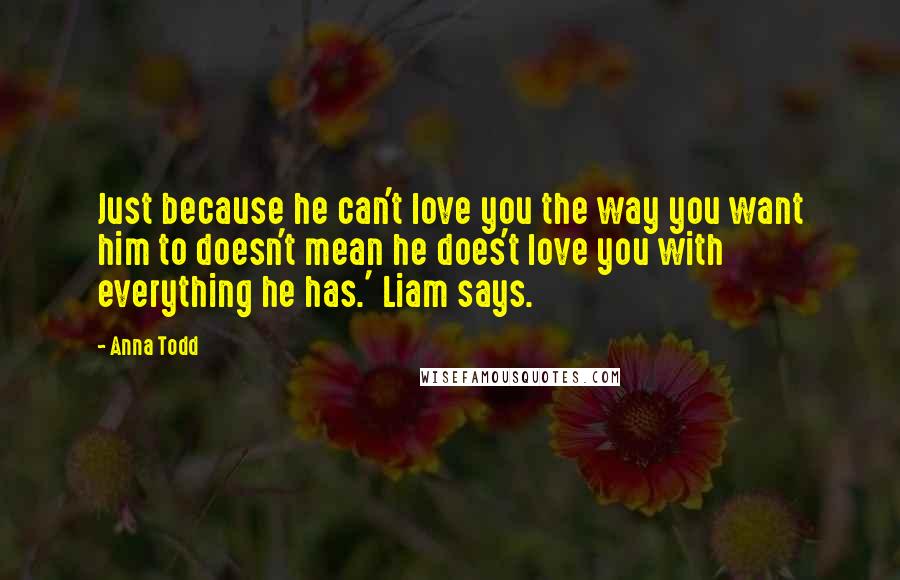 Anna Todd Quotes: Just because he can't love you the way you want him to doesn't mean he does't love you with everything he has.' Liam says.