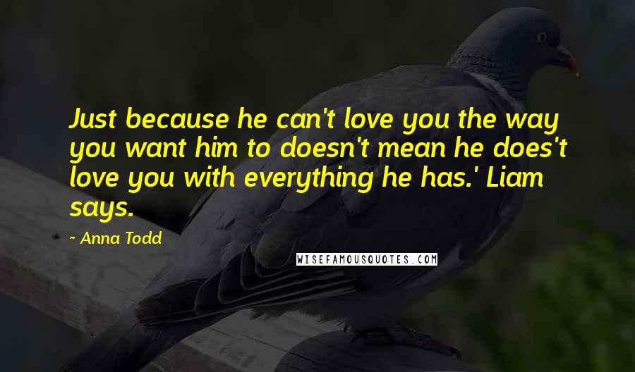 Anna Todd Quotes: Just because he can't love you the way you want him to doesn't mean he does't love you with everything he has.' Liam says.