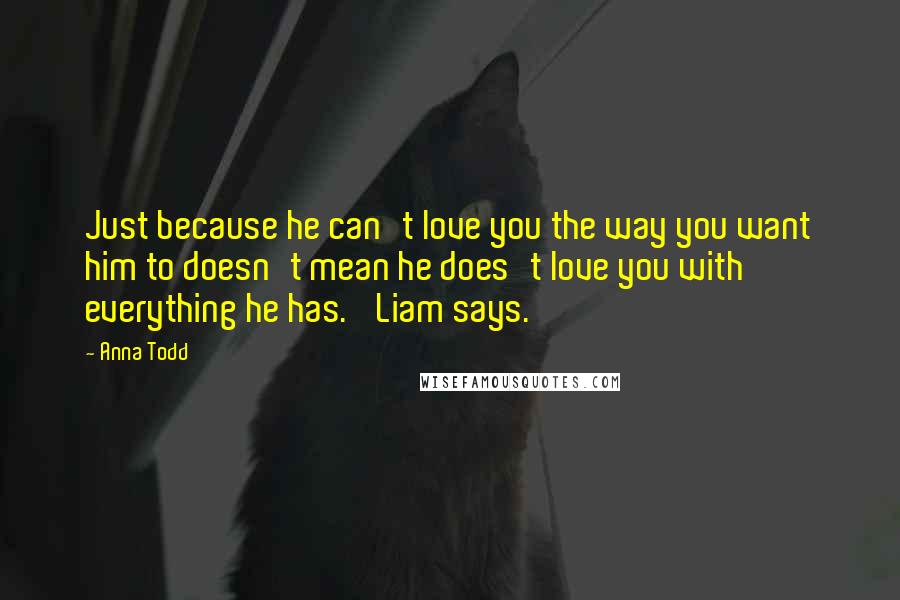 Anna Todd Quotes: Just because he can't love you the way you want him to doesn't mean he does't love you with everything he has.' Liam says.