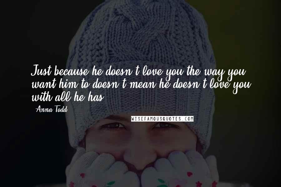 Anna Todd Quotes: Just because he doesn't love you the way you want him to doesn't mean he doesn't love you with all he has