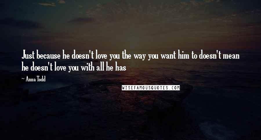 Anna Todd Quotes: Just because he doesn't love you the way you want him to doesn't mean he doesn't love you with all he has