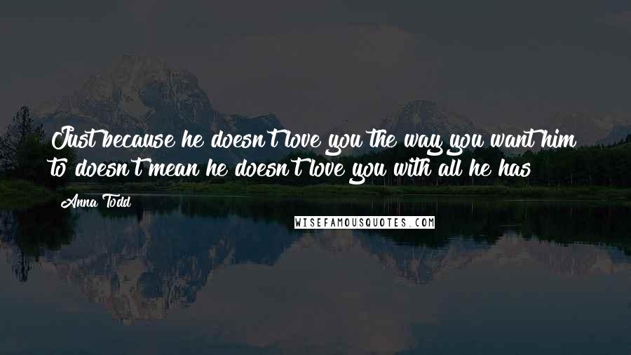 Anna Todd Quotes: Just because he doesn't love you the way you want him to doesn't mean he doesn't love you with all he has