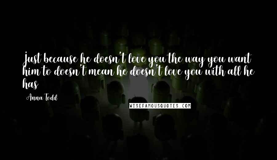 Anna Todd Quotes: Just because he doesn't love you the way you want him to doesn't mean he doesn't love you with all he has