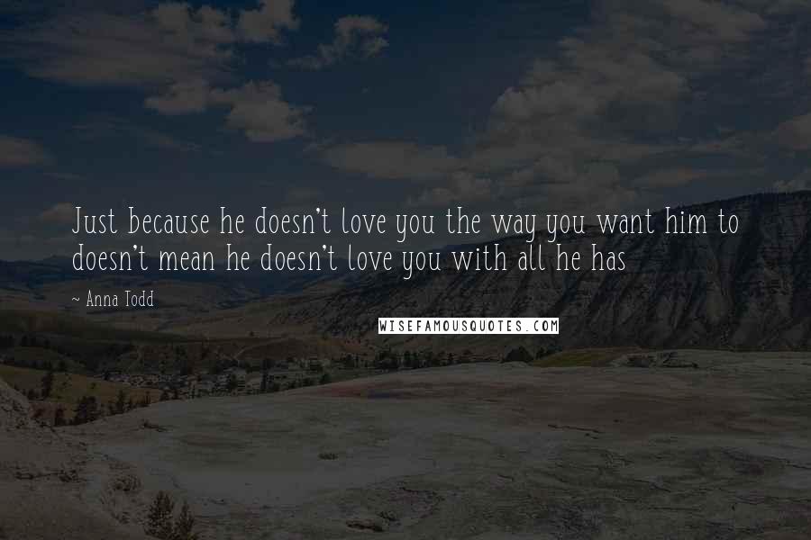 Anna Todd Quotes: Just because he doesn't love you the way you want him to doesn't mean he doesn't love you with all he has