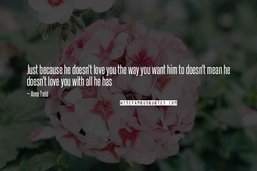 Anna Todd Quotes: Just because he doesn't love you the way you want him to doesn't mean he doesn't love you with all he has