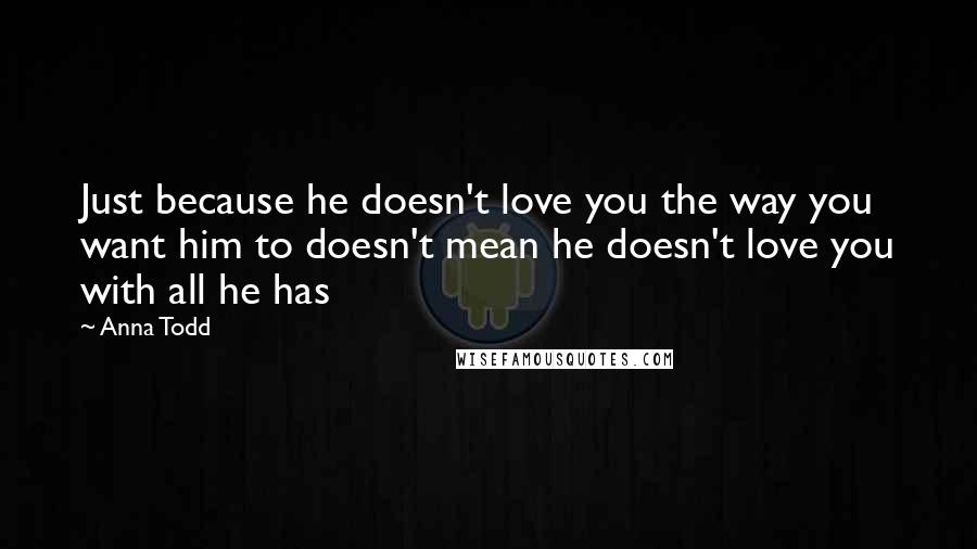 Anna Todd Quotes: Just because he doesn't love you the way you want him to doesn't mean he doesn't love you with all he has