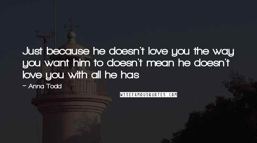 Anna Todd Quotes: Just because he doesn't love you the way you want him to doesn't mean he doesn't love you with all he has