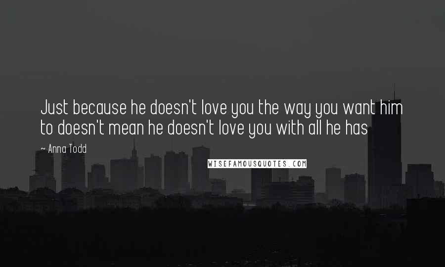 Anna Todd Quotes: Just because he doesn't love you the way you want him to doesn't mean he doesn't love you with all he has