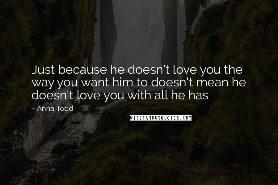 Anna Todd Quotes: Just because he doesn't love you the way you want him to doesn't mean he doesn't love you with all he has