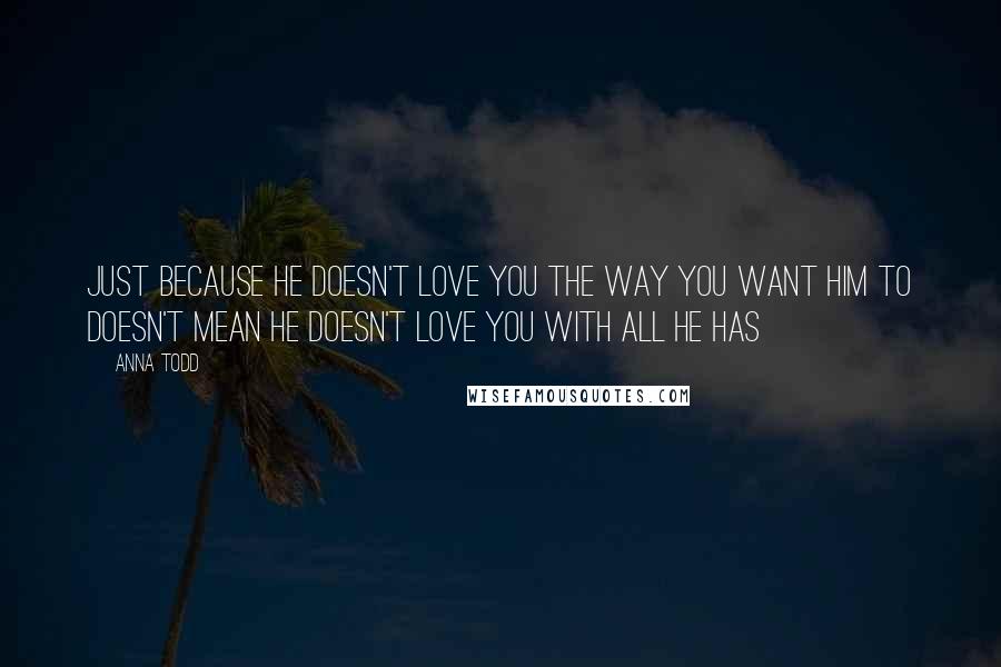 Anna Todd Quotes: Just because he doesn't love you the way you want him to doesn't mean he doesn't love you with all he has