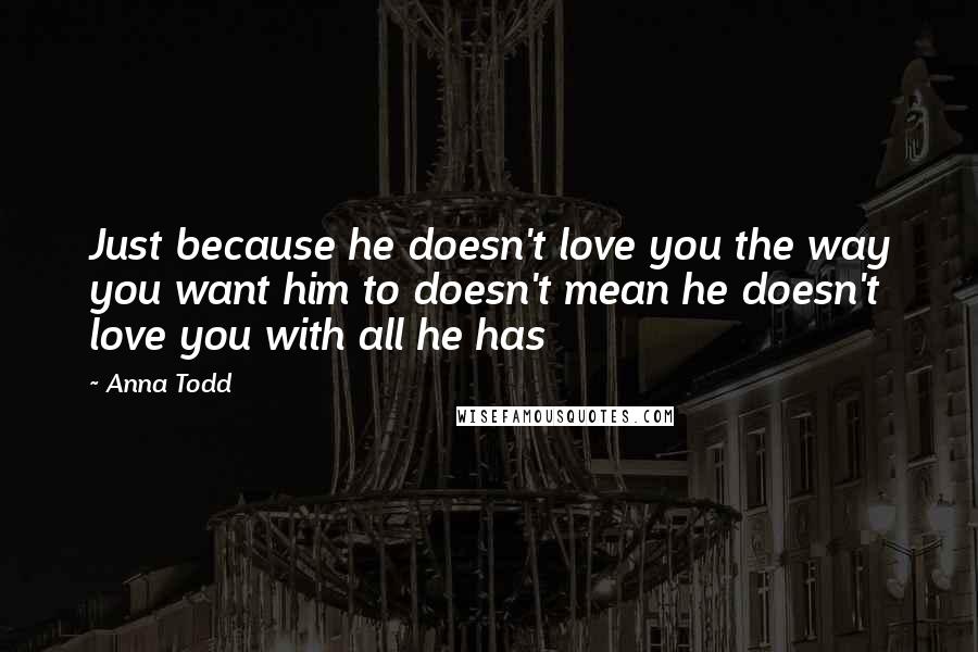 Anna Todd Quotes: Just because he doesn't love you the way you want him to doesn't mean he doesn't love you with all he has