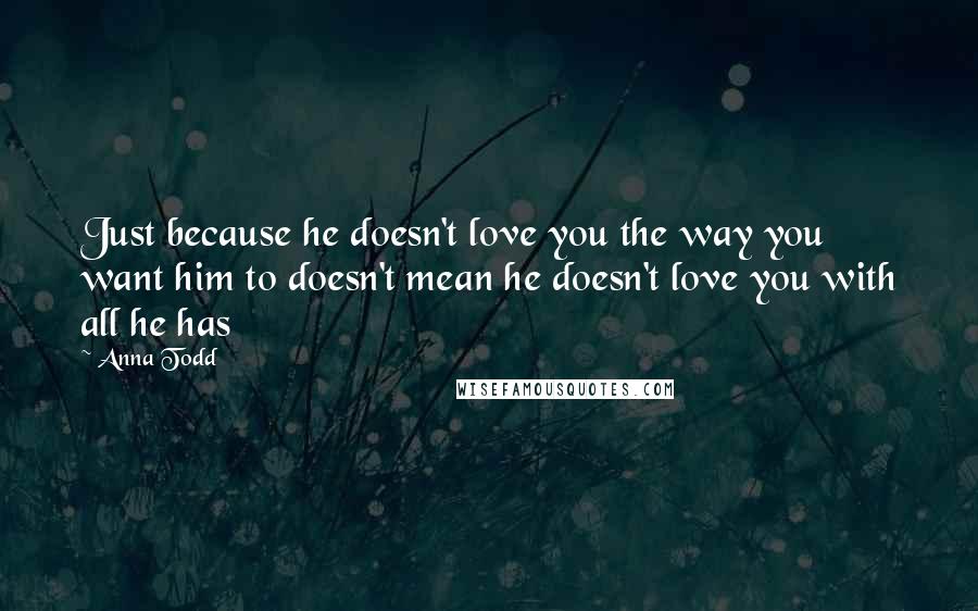 Anna Todd Quotes: Just because he doesn't love you the way you want him to doesn't mean he doesn't love you with all he has