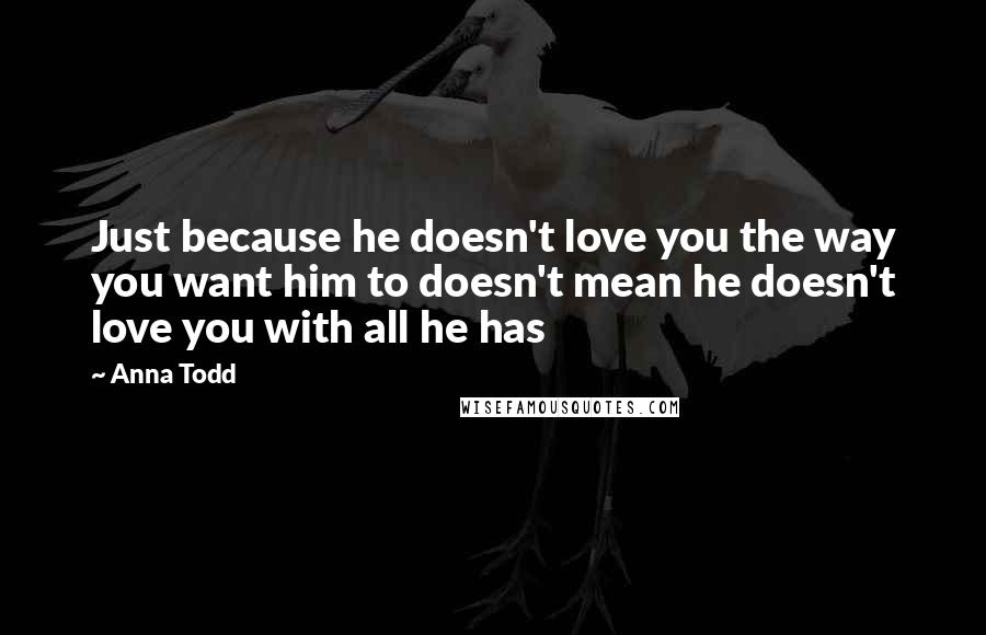 Anna Todd Quotes: Just because he doesn't love you the way you want him to doesn't mean he doesn't love you with all he has