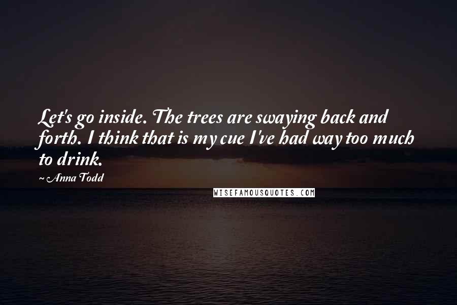 Anna Todd Quotes: Let's go inside. The trees are swaying back and forth. I think that is my cue I've had way too much to drink.