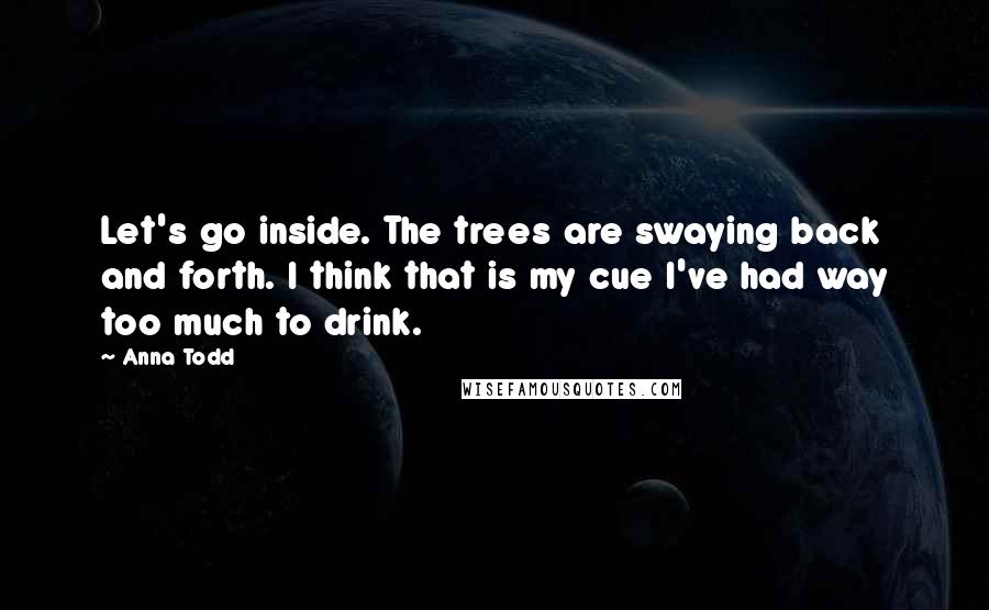 Anna Todd Quotes: Let's go inside. The trees are swaying back and forth. I think that is my cue I've had way too much to drink.