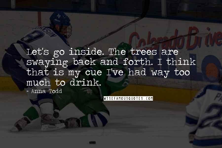 Anna Todd Quotes: Let's go inside. The trees are swaying back and forth. I think that is my cue I've had way too much to drink.