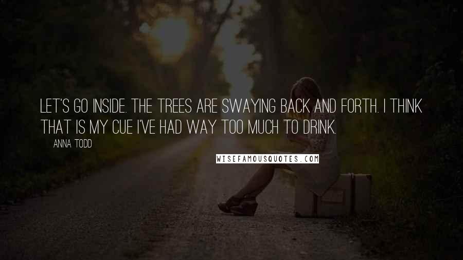 Anna Todd Quotes: Let's go inside. The trees are swaying back and forth. I think that is my cue I've had way too much to drink.