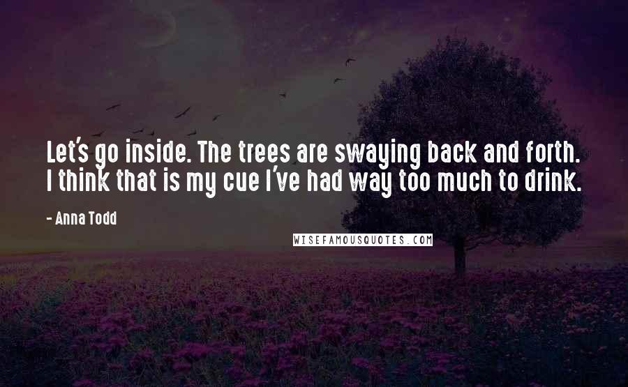 Anna Todd Quotes: Let's go inside. The trees are swaying back and forth. I think that is my cue I've had way too much to drink.