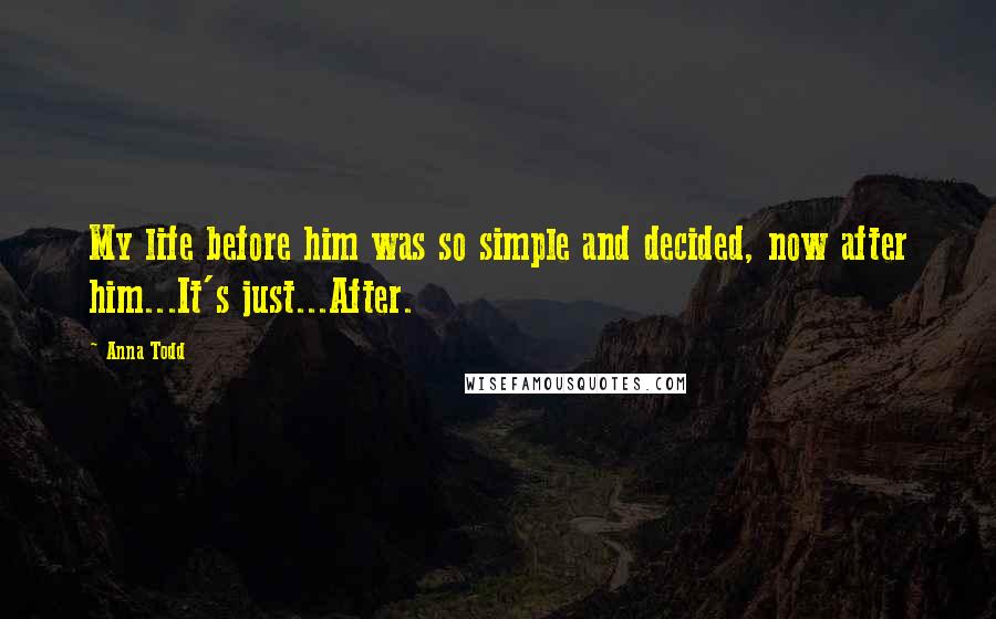 Anna Todd Quotes: My life before him was so simple and decided, now after him...It's just...After.