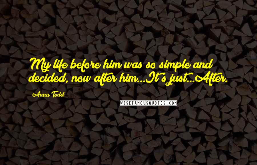 Anna Todd Quotes: My life before him was so simple and decided, now after him...It's just...After.