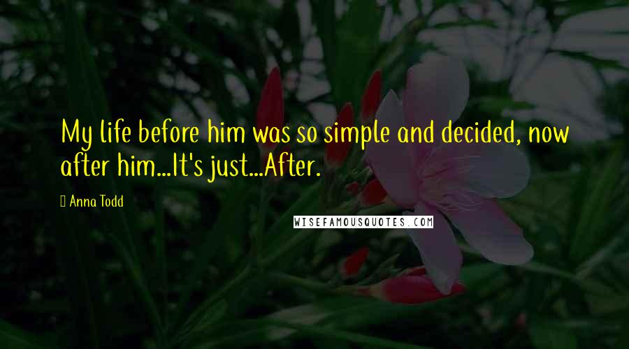 Anna Todd Quotes: My life before him was so simple and decided, now after him...It's just...After.