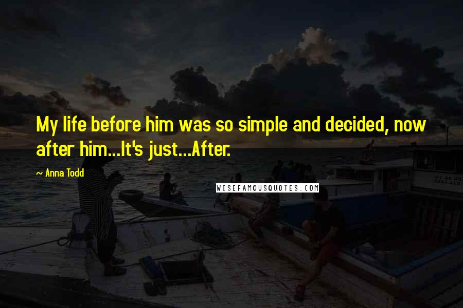 Anna Todd Quotes: My life before him was so simple and decided, now after him...It's just...After.