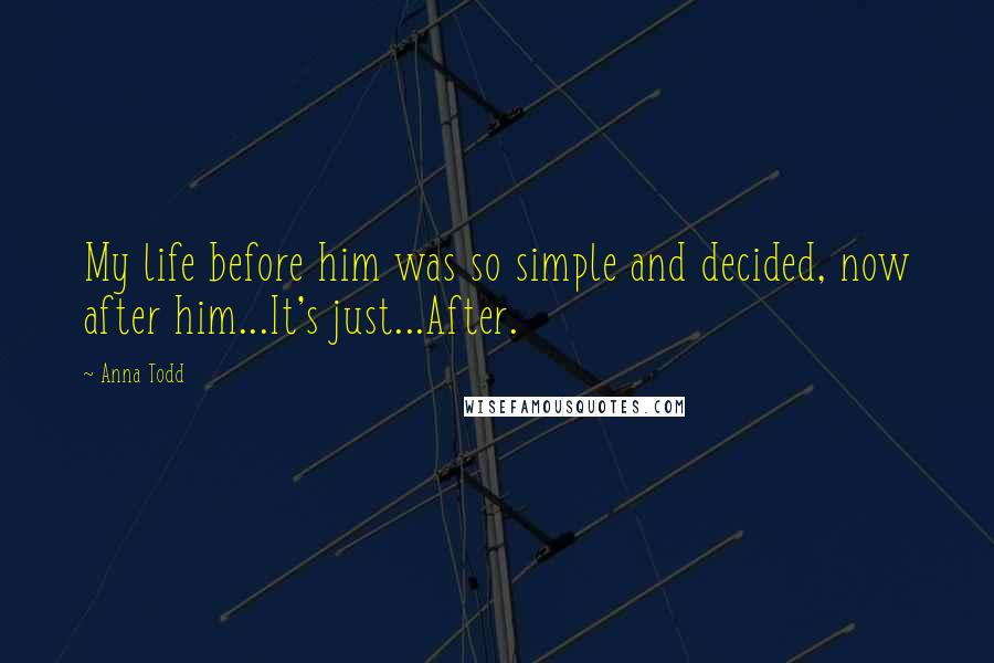 Anna Todd Quotes: My life before him was so simple and decided, now after him...It's just...After.