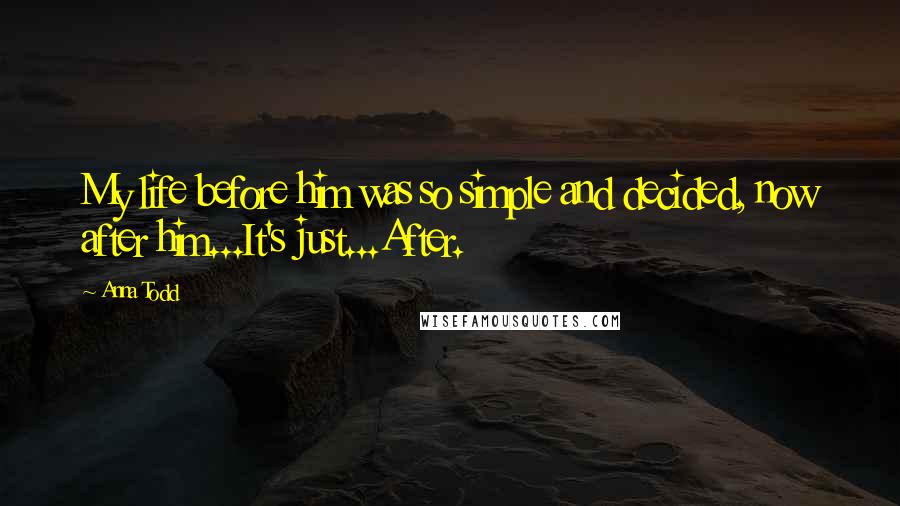Anna Todd Quotes: My life before him was so simple and decided, now after him...It's just...After.