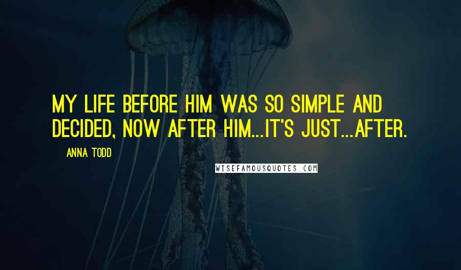 Anna Todd Quotes: My life before him was so simple and decided, now after him...It's just...After.