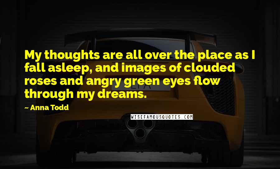 Anna Todd Quotes: My thoughts are all over the place as I fall asleep, and images of clouded roses and angry green eyes flow through my dreams.