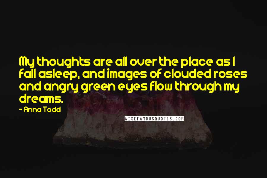 Anna Todd Quotes: My thoughts are all over the place as I fall asleep, and images of clouded roses and angry green eyes flow through my dreams.