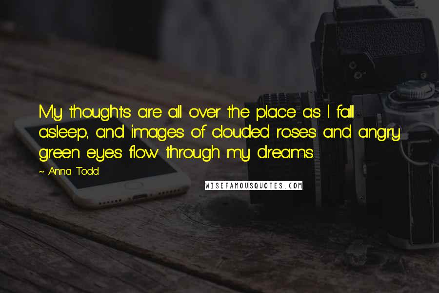 Anna Todd Quotes: My thoughts are all over the place as I fall asleep, and images of clouded roses and angry green eyes flow through my dreams.