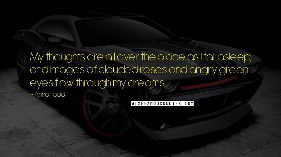 Anna Todd Quotes: My thoughts are all over the place as I fall asleep, and images of clouded roses and angry green eyes flow through my dreams.