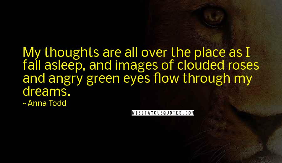 Anna Todd Quotes: My thoughts are all over the place as I fall asleep, and images of clouded roses and angry green eyes flow through my dreams.